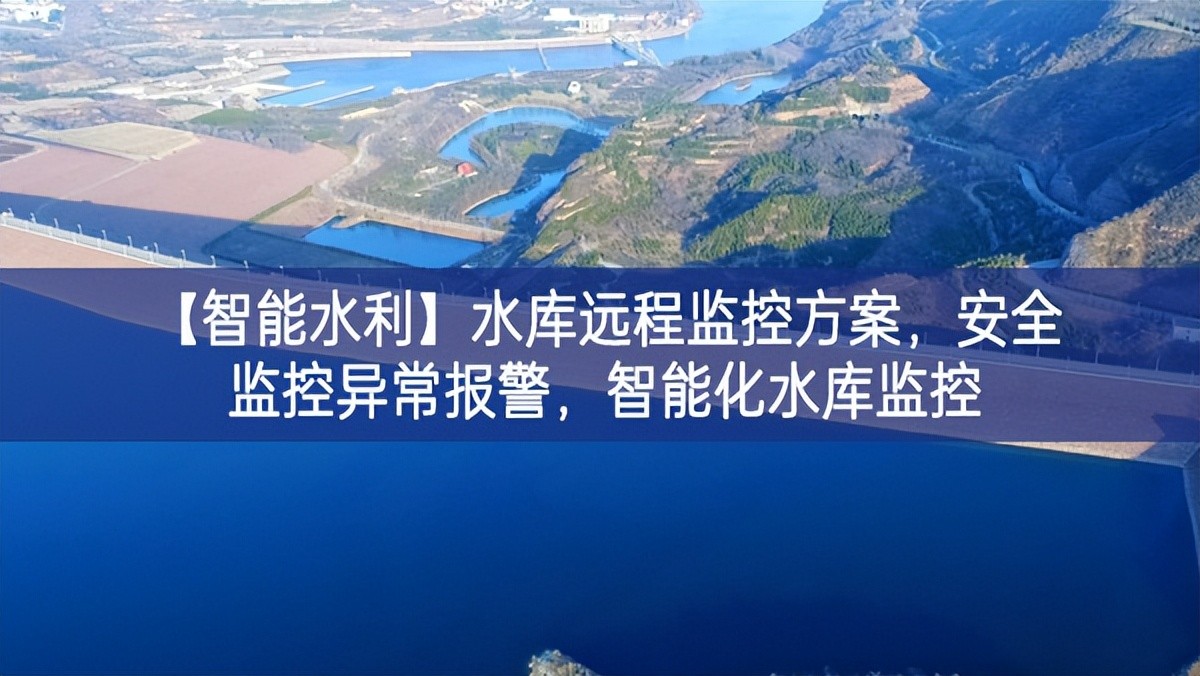 【智能水利】水庫遠(yuǎn)程監(jiān)控方案，安全監(jiān)控異常報(bào)警應用情況，智能化水庫監(jiān)控