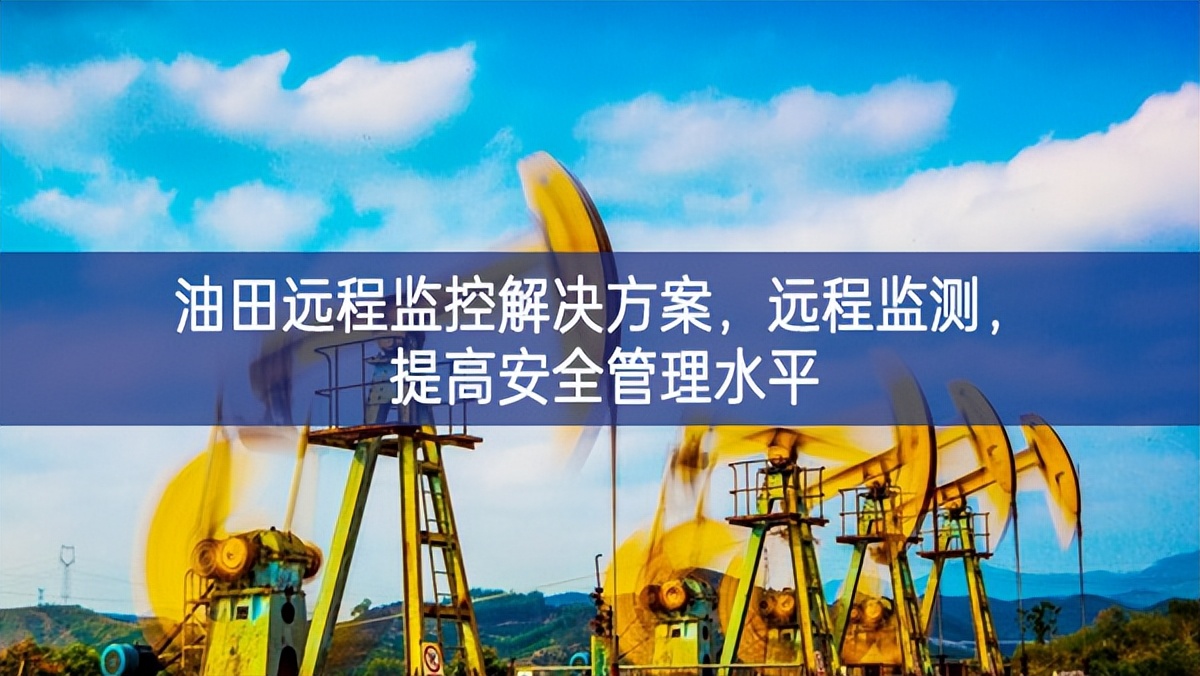 油田遠(yuǎn)程監(jiān)控解決方案重要的角色，遠(yuǎn)程監(jiān)測(cè)空間載體，提高安全管理水平