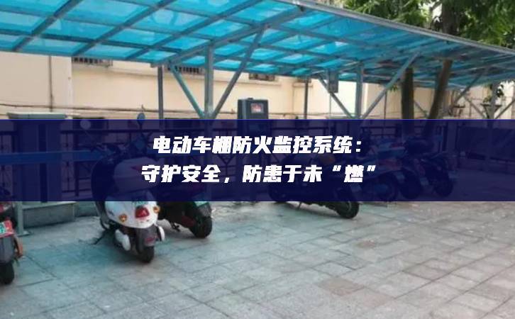 電動車棚防火監(jiān)控系統(tǒng)：守護(hù)安全大面積，防患于未“燃”