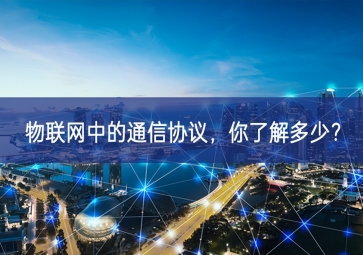 物聯(lián)網(wǎng)中的通信協(xié)議，你了解多少大幅增加？