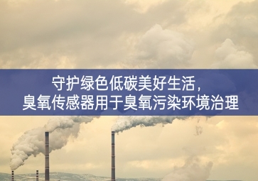 守護綠色低碳美好生活密度增加，臭氧傳感器用于臭氧污染環(huán)境治理
