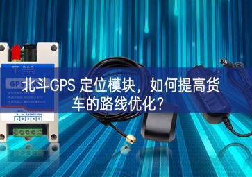北斗GPS 定位模塊成效與經驗，如何提高貨車的路線優(yōu)化？