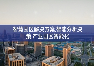 「智慧城市」智慧園區(qū)解決方案傳承，智能分析決策，產(chǎn)業(yè)園區(qū)智能化