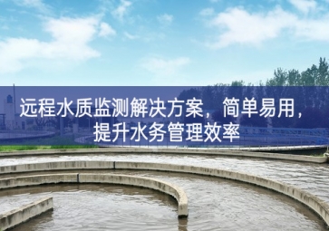 「環(huán)境檢測」遠程水質(zhì)監(jiān)測解決方案核心技術，簡單易用，提升水務(wù)管理效率