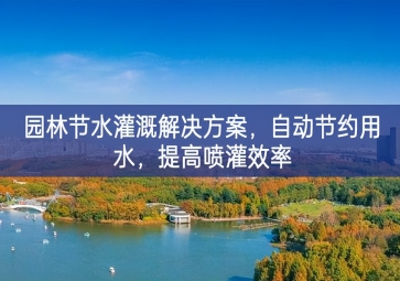 「環(huán)境檢測」園林節(jié)水灌溉解決方案，自動節(jié)約用水先進水平，提高噴灌效率