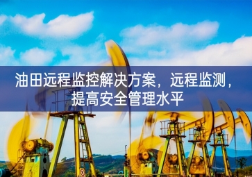 「智慧安防」油田遠(yuǎn)程監(jiān)控解決方案共謀發展，遠(yuǎn)程監(jiān)測搖籃，提高安全管理水平