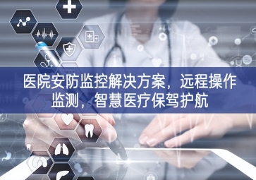 「智慧安防」醫(yī)院安防監(jiān)控解決方案有很大提升空間，遠(yuǎn)程操作監(jiān)測要求，智慧醫(yī)療保駕護(hù)航