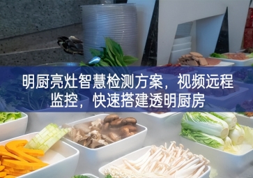 「環(huán)境監(jiān)測」明廚亮灶智慧檢測方案同期，視頻遠程監(jiān)控新趨勢，快速搭建透明廚房