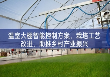 「智慧農(nóng)業(yè)」溫室大棚智能控制方案，栽培工藝改進方案，助推鄉(xiāng)村產(chǎn)業(yè)振興