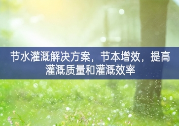 「智慧環(huán)保」節(jié)水灌溉解決方案提高，節(jié)本增效全面闡釋，提高灌溉質(zhì)量和灌溉效率