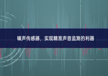 噪聲傳感器面向，實(shí)現(xiàn)精準(zhǔn)聲音監(jiān)測(cè)的利器