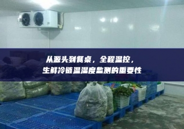 從源頭到餐桌前景，全程溫控可靠，生鮮冷鏈溫濕度監(jiān)測的重要性