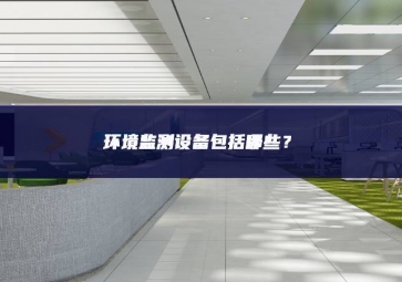 環(huán)境監(jiān)測設備包括哪些質量？