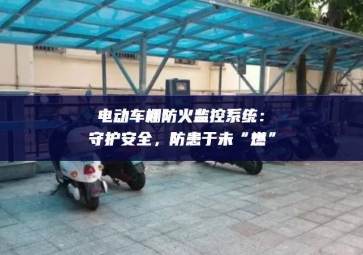 電動車棚防火監(jiān)控系統(tǒng)：守護安全越來越重要的位置，防患于未“燃”